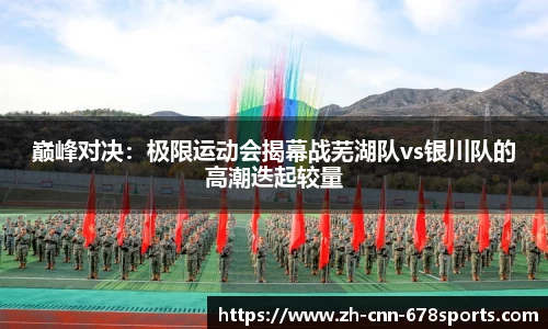 巅峰对决：极限运动会揭幕战芜湖队vs银川队的高潮迭起较量