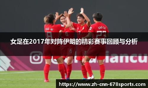 女足在2017年对阵伊朗的精彩赛事回顾与分析